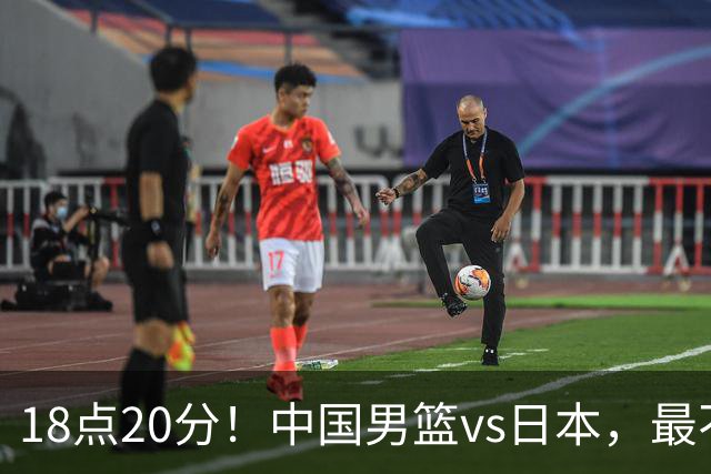 18点20分！中国男篮vs日本，最不利消息传来，郭士强进决赛更难了